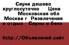 Сауна дешево круглосуточно.  › Цена ­ 1 000 - Московская обл., Москва г. Развлечения и отдых » Сауны и бани   